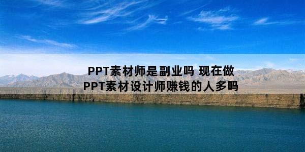 PPT素材师是副业吗 现在做PPT素材设计师赚钱的人多吗